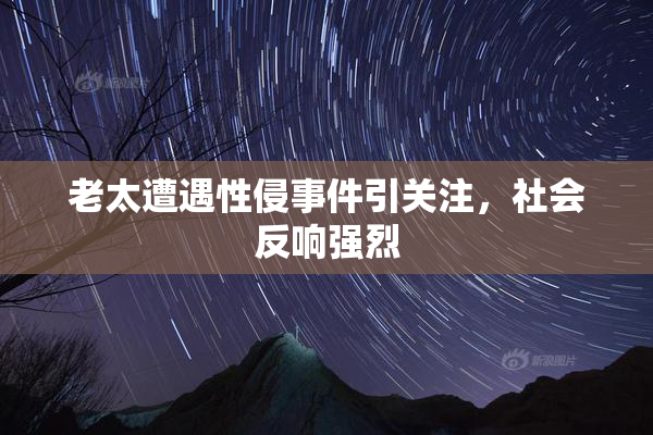 老太遭遇性侵事件引关注，社会反响强烈