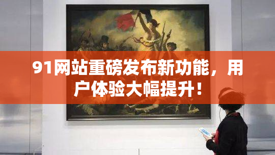 91网站重磅发布新功能，用户体验大幅提升！