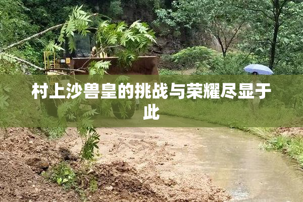村上沙兽皇的挑战与荣耀尽显于此