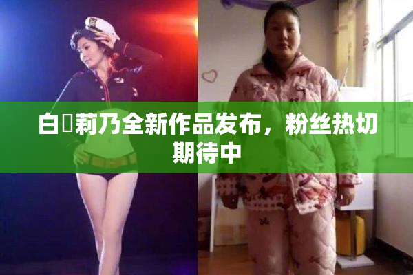 白咲莉乃全新作品发布，粉丝热切期待中