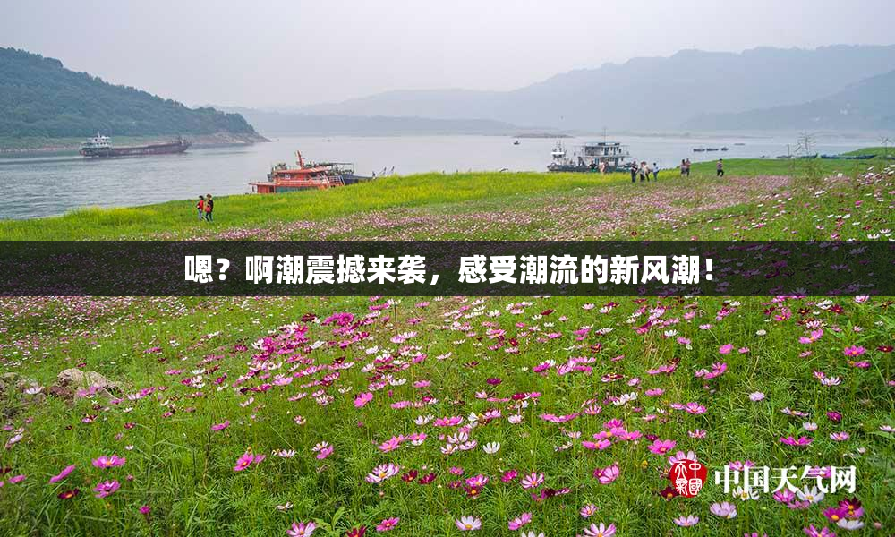 嗯？啊潮震撼来袭，感受潮流的新风潮！