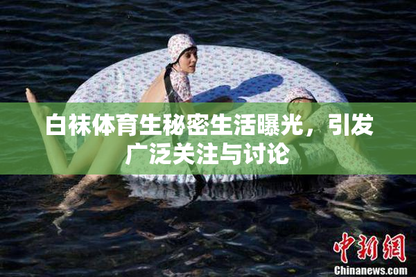 白袜体育生秘密生活曝光，引发广泛关注与讨论