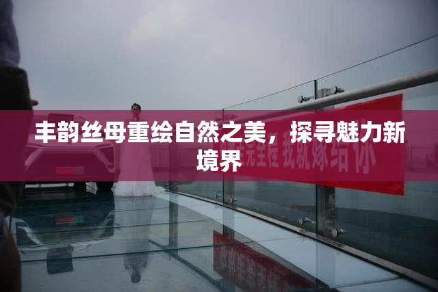 丰韵丝母重绘自然之美，探寻魅力新境界
