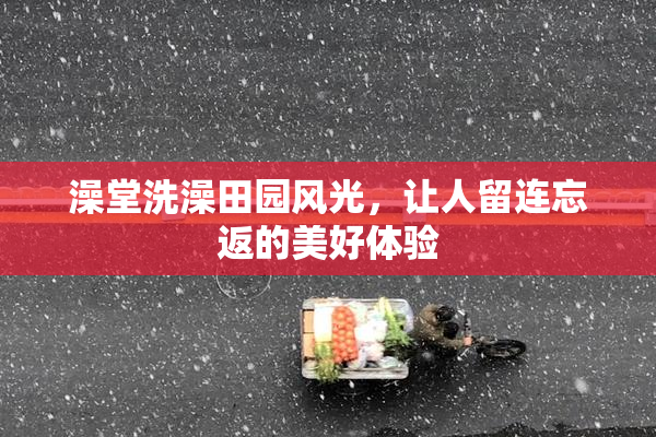澡堂洗澡田园风光，让人留连忘返的美好体验