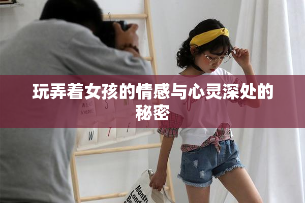 玩弄着女孩的情感与心灵深处的秘密