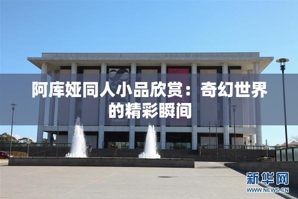 阿库娅同人小品欣赏：奇幻世界的精彩瞬间
