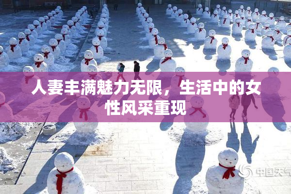 人妻丰满魅力无限，生活中的女性风采重现
