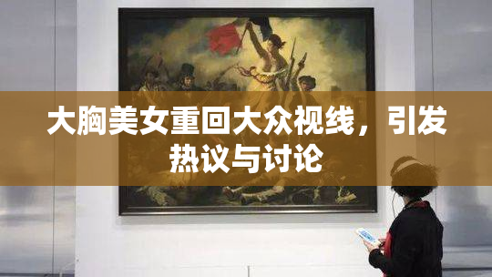 大胸美女重回大众视线，引发热议与讨论