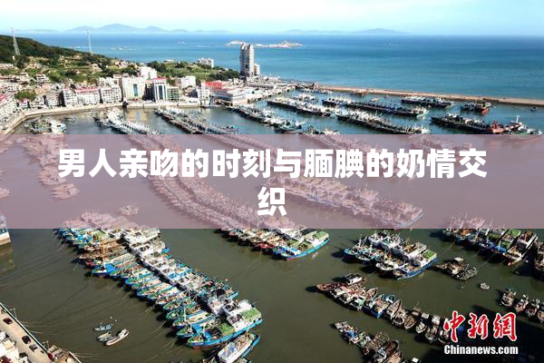 男人亲吻的时刻与腼腆的奶情交织