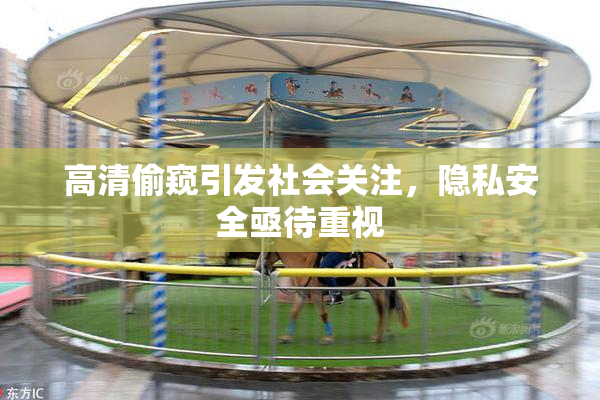 高清偷窥引发社会关注，隐私安全亟待重视