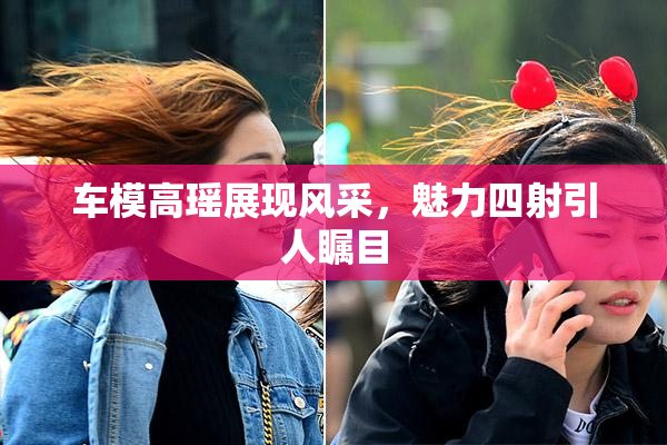 车模高瑶展现风采，魅力四射引人瞩目