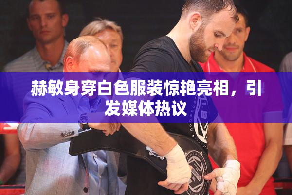 赫敏身穿白色服装惊艳亮相，引发媒体热议