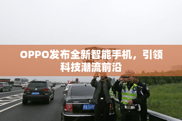 OPPO发布全新智能手机，引领科技潮流前沿