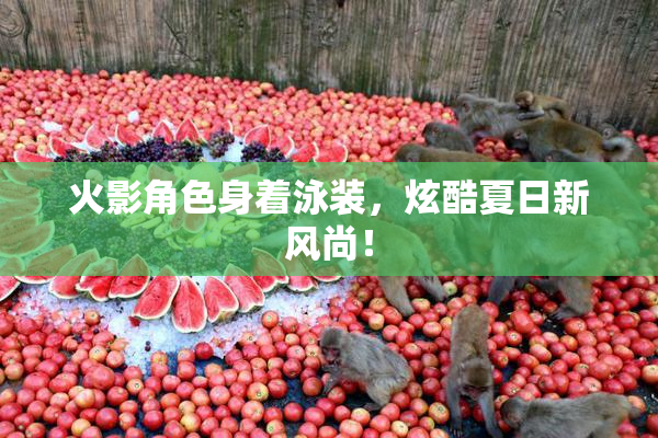 火影角色身着泳装，炫酷夏日新风尚！