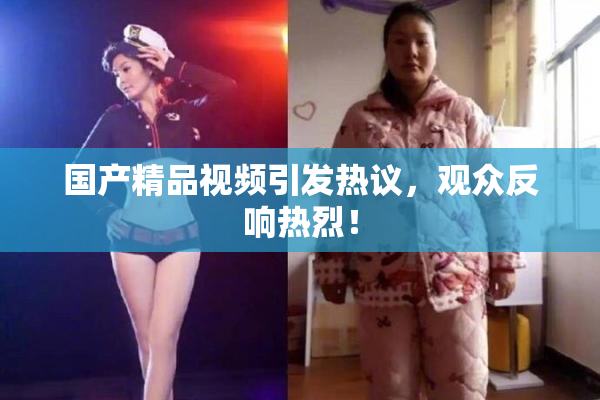 国产精品视频引发热议，观众反响热烈！