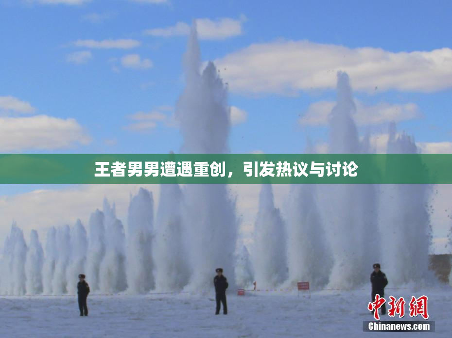 王者男男遭遇重创，引发热议与讨论