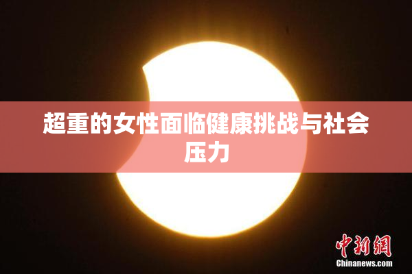超重的女性面临健康挑战与社会压力