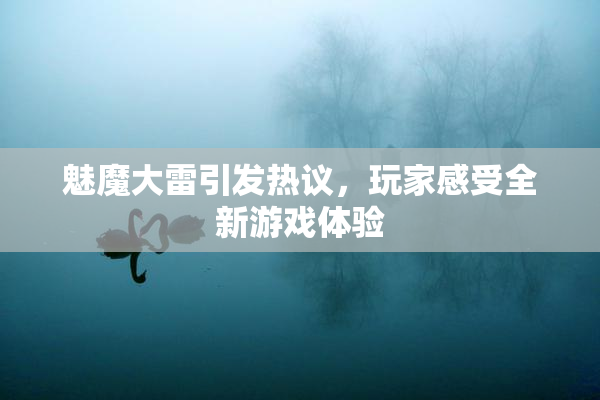 魅魔大雷引发热议，玩家感受全新游戏体验