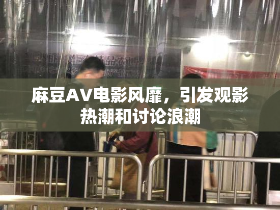麻豆AV电影风靡，引发观影热潮和讨论浪潮