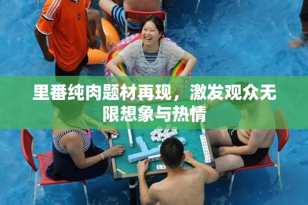 里番纯肉题材再现，激发观众无限想象与热情