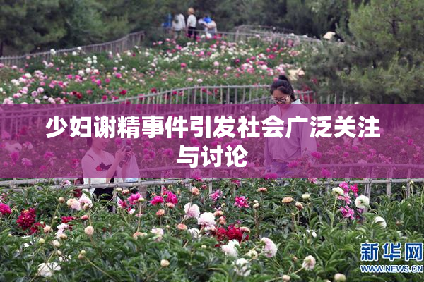 少妇谢精事件引发社会广泛关注与讨论
