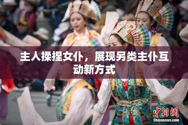 主人揉捏女仆，展现另类主仆互动新方式