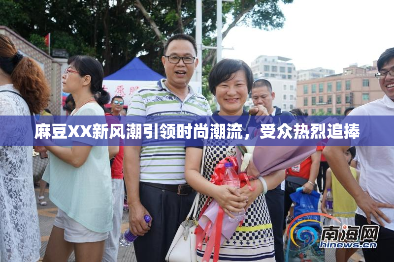 麻豆XX新风潮引领时尚潮流，受众热烈追捧