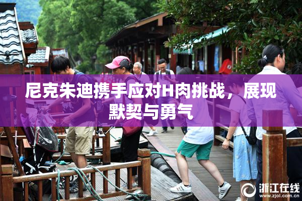 尼克朱迪携手应对H肉挑战，展现默契与勇气