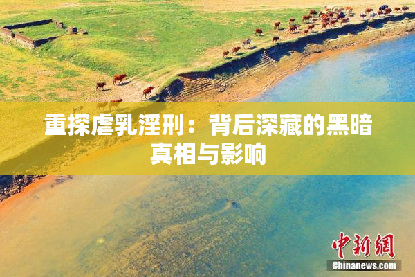 重探虐乳淫刑：背后深藏的黑暗真相与影响
