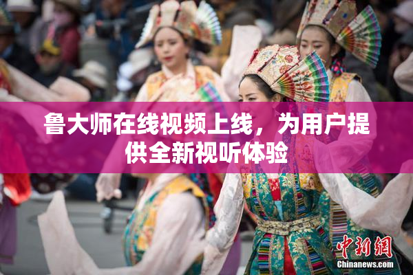 鲁大师在线视频上线，为用户提供全新视听体验