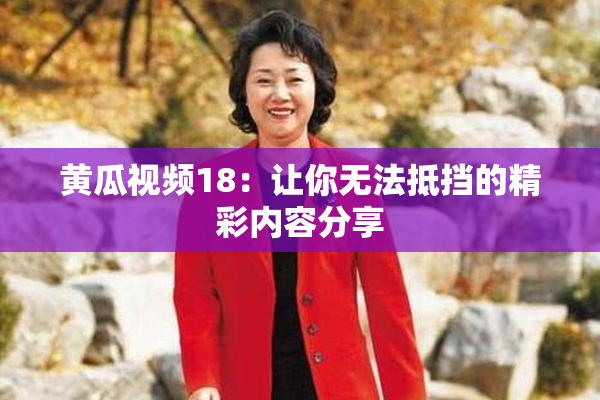 黄瓜视频18：让你无法抵挡的精彩内容分享