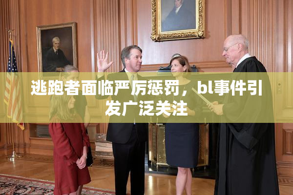 逃跑者面临严厉惩罚，bl事件引发广泛关注