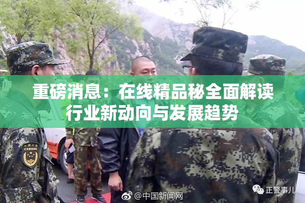 重磅消息：在线精品秘全面解读行业新动向与发展趋势