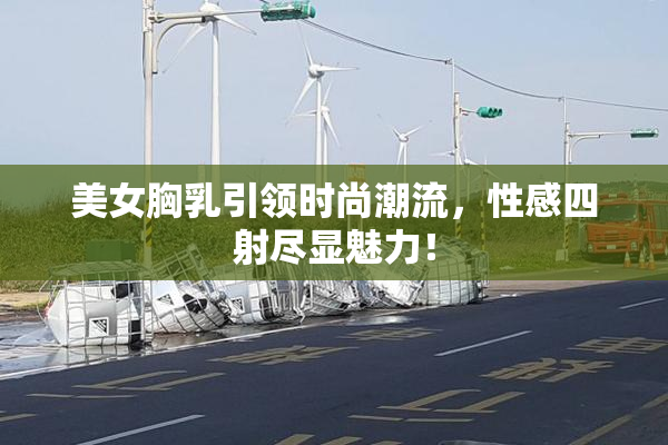 美女胸乳引领时尚潮流，性感四射尽显魅力！