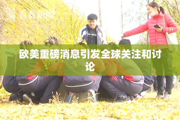 欧美重磅消息引发全球关注和讨论