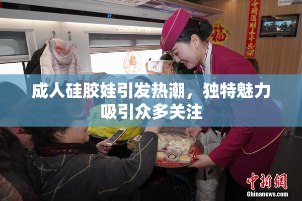 成人硅胶娃引发热潮，独特魅力吸引众多关注