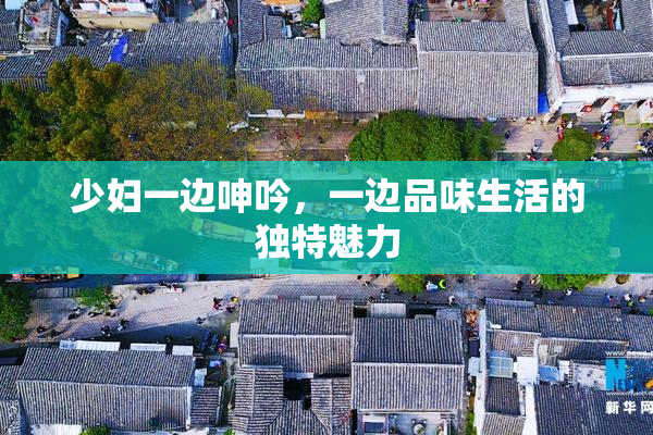 少妇一边呻吟，一边品味生活的独特魅力