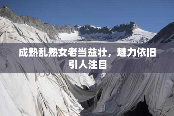 成熟乱熟女老当益壮，魅力依旧引人注目