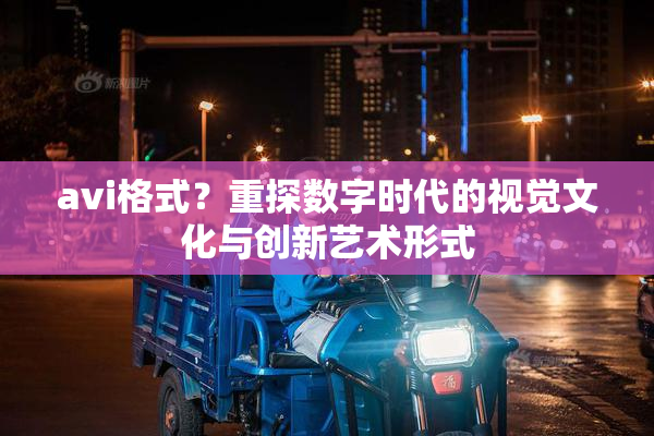avi格式？重探数字时代的视觉文化与创新艺术形式