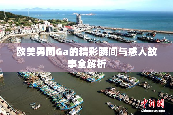 欧美男同Ga的精彩瞬间与感人故事全解析