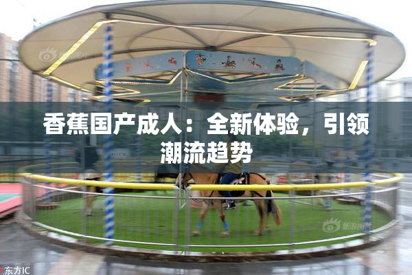 香蕉国产成人：全新体验，引领潮流趋势