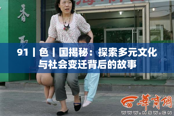 91丨色丨国揭秘：探索多元文化与社会变迁背后的故事