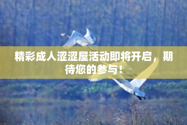 精彩成人涩涩屋活动即将开启，期待您的参与！