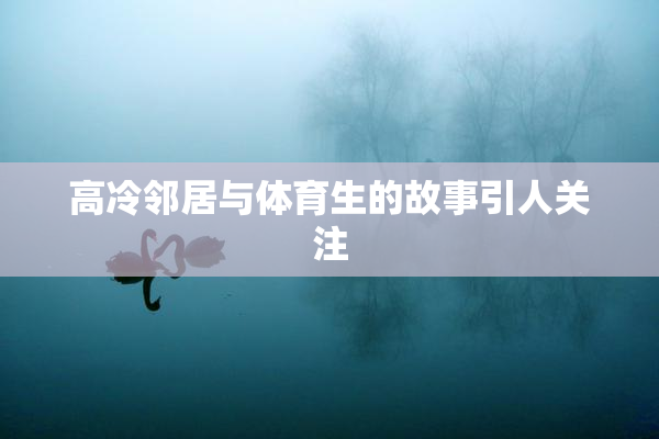 高冷邻居与体育生的故事引人关注