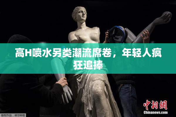 高H喷水另类潮流席卷，年轻人疯狂追捧