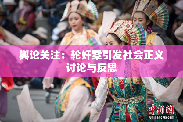 舆论关注：轮奸案引发社会正义讨论与反思