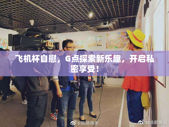 飞机杯自慰，G点探索新乐趣，开启私密享受！