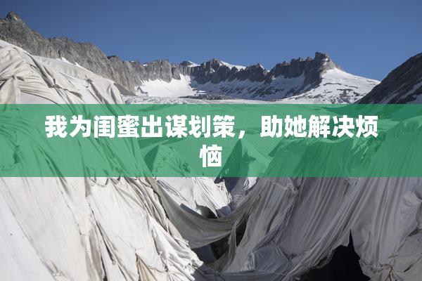 我为闺蜜出谋划策，助她解决烦恼