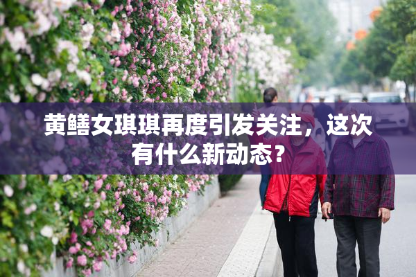 黄鳝女琪琪再度引发关注，这次有什么新动态？