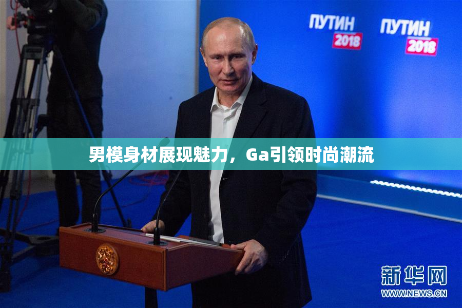 男模身材展现魅力，Ga引领时尚潮流
